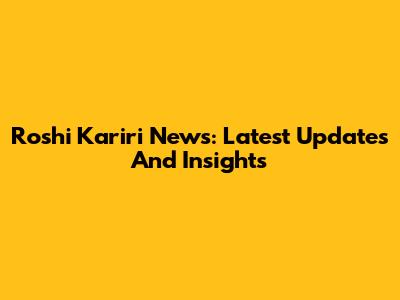 Roshi Kariri News: Latest Updates And Insights