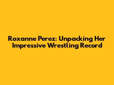 Roxanne Perez: Unpacking Her Impressive Wrestling Record