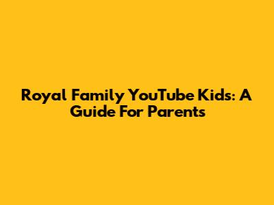 Royal Family YouTube Kids: A Guide For Parents