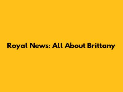 Royal News: All About Brittany