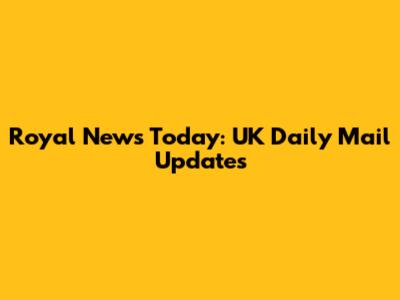 Royal News Today: UK Daily Mail Updates