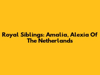 Royal Siblings: Amalia, Alexia Of The Netherlands