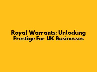 Royal Warrants: Unlocking Prestige For UK Businesses