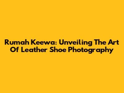 Rumah Keewa: Unveiling The Art Of Leather Shoe Photography