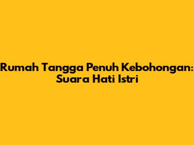 Rumah Tangga Penuh Kebohongan: Suara Hati Istri