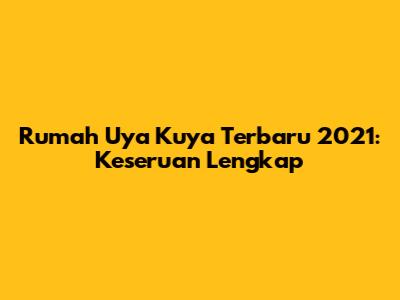 Rumah Uya Kuya Terbaru 2021: Keseruan Lengkap