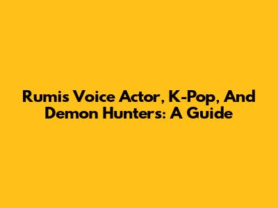 Rumi's Voice Actor, K-Pop, And Demon Hunters: A Guide