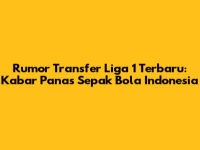 Rumor Transfer Liga 1 Terbaru: Kabar Panas Sepak Bola Indonesia