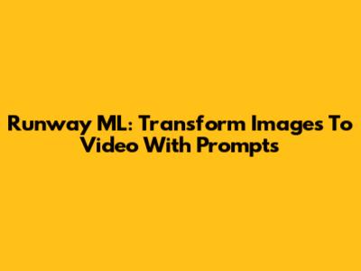 Runway ML: Transform Images To Video With Prompts