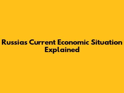 Russia's Current Economic Situation Explained