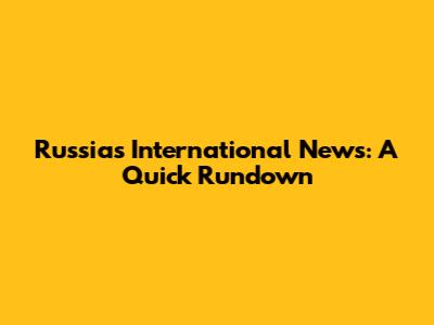 Russia's International News: A Quick Rundown