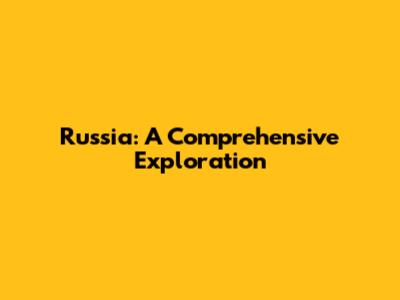 Russia: A Comprehensive Exploration