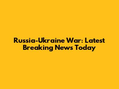 Russia-Ukraine War: Latest Breaking News Today