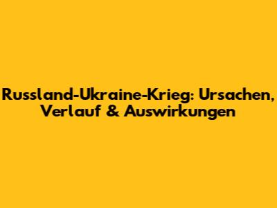 Russland-Ukraine-Krieg: Ursachen, Verlauf & Auswirkungen