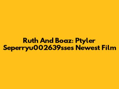 Ruth And Boaz: Ptyler Seperryu002639sse's Newest Film