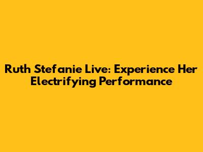 Ruth Stefanie Live: Experience Her Electrifying Performance
