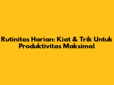 Rutinitas Harian: Kiat & Trik Untuk Produktivitas Maksimal