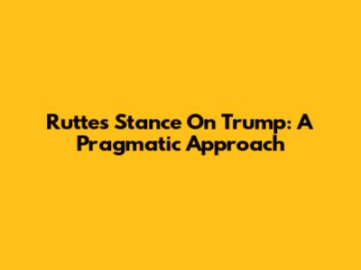 Rutte's Stance On Trump: A Pragmatic Approach