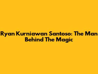 Ryan Kurniawan Santoso: The Man Behind The Magic