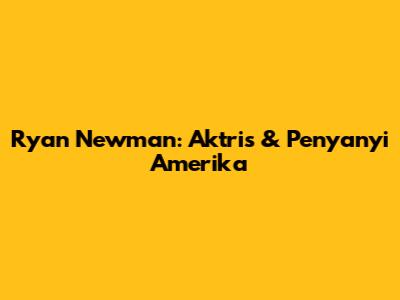 Ryan Newman: Aktris & Penyanyi Amerika