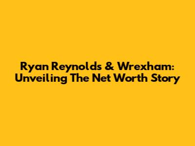 Ryan Reynolds & Wrexham: Unveiling The Net Worth Story