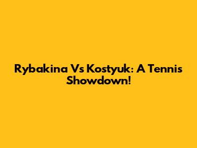Rybakina Vs Kostyuk: A Tennis Showdown!
