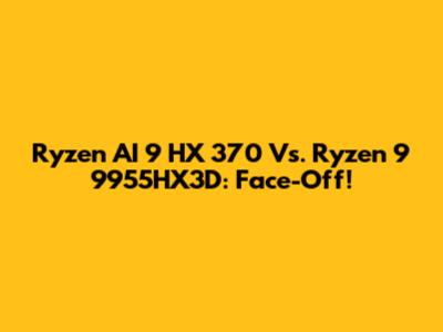 Ryzen AI 9 HX 370 Vs. Ryzen 9 9955HX3D: Face-Off!