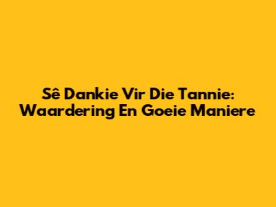 Sê Dankie Vir Die Tannie: Waardering En Goeie Maniere