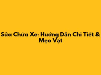 Sửa Chữa Xe: Hướng Dẫn Chi Tiết & Mẹo Vặt