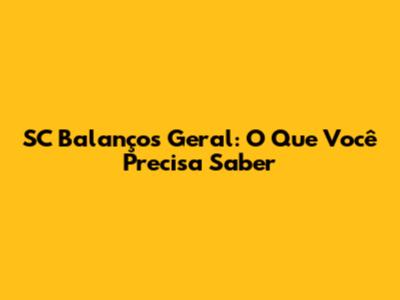 SC Balanços Geral: O Que Você Precisa Saber