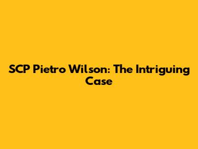 SCP Pietro Wilson: The Intriguing Case