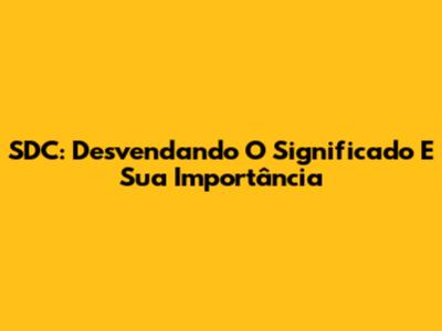 SDC: Desvendando O Significado E Sua Importância