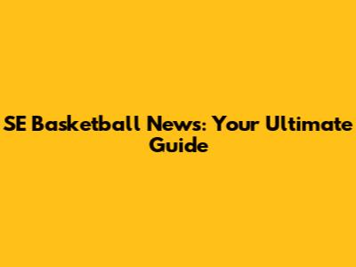 SE Basketball News: Your Ultimate Guide