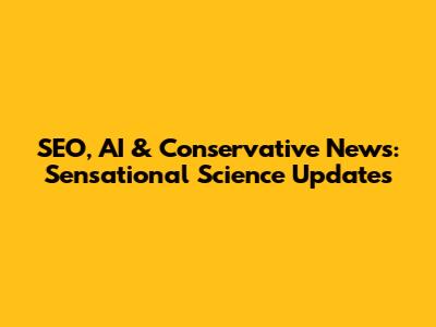 SEO, AI & Conservative News: Sensational Science Updates