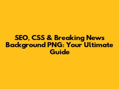SEO, CSS & Breaking News Background PNG: Your Ultimate Guide