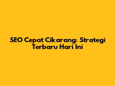 SEO Cepat Cikarang: Strategi Terbaru Hari Ini