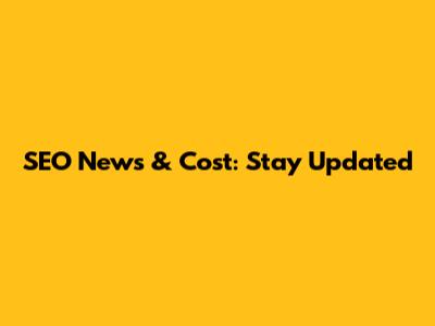 SEO News & Cost: Stay Updated