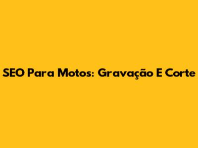 SEO Para Motos: Gravação E Corte
