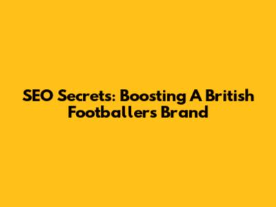 SEO Secrets: Boosting A British Footballer's Brand