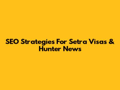 SEO Strategies For Setra Visas & Hunter News