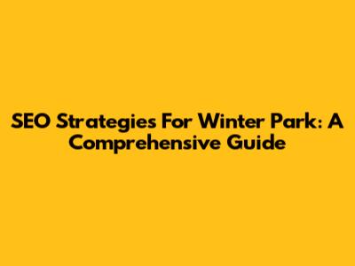 SEO Strategies For Winter Park: A Comprehensive Guide