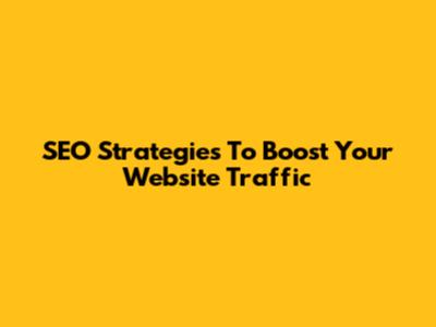 SEO Strategies To Boost Your Website Traffic