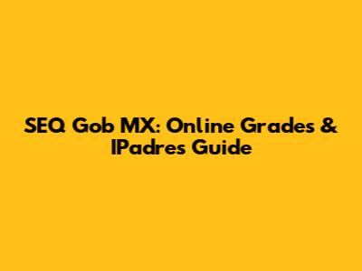 SEQ Gob MX: Online Grades & IPadres Guide