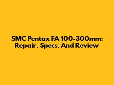 SMC Pentax FA 100-300mm: Repair, Specs, And Review
