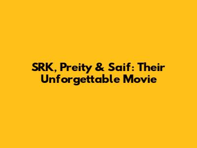 SRK, Preity & Saif: Their Unforgettable Movie
