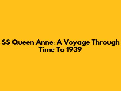 SS Queen Anne: A Voyage Through Time To 1939