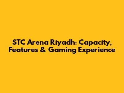 STC Arena Riyadh: Capacity, Features & Gaming Experience