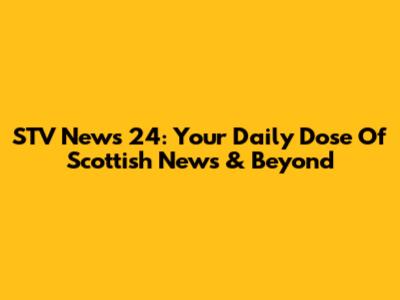 STV News 24: Your Daily Dose Of Scottish News & Beyond