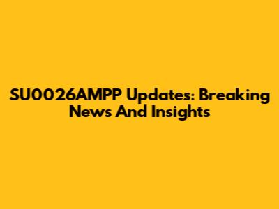SU0026AMPP Updates: Breaking News And Insights