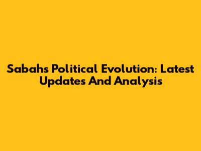Sabah's Political Evolution: Latest Updates And Analysis